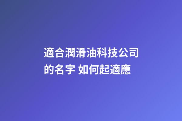 適合潤滑油科技公司的名字 如何起適應-第1張-公司起名-玄機派